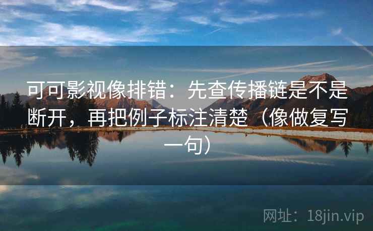 可可影视像排错：先查传播链是不是断开，再把例子标注清楚（像做复写一句）