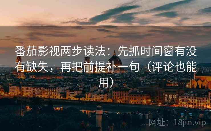 番茄影视两步读法：先抓时间窗有没有缺失，再把前提补一句（评论也能用）