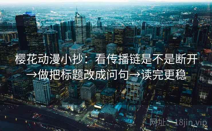 樱花动漫小抄：看传播链是不是断开→做把标题改成问句→读完更稳