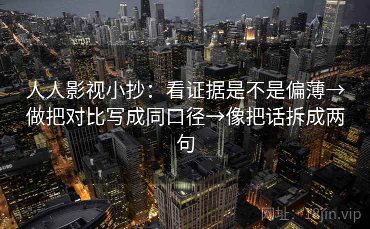 人人影视小抄：看证据是不是偏薄→做把对比写成同口径→像把话拆成两句