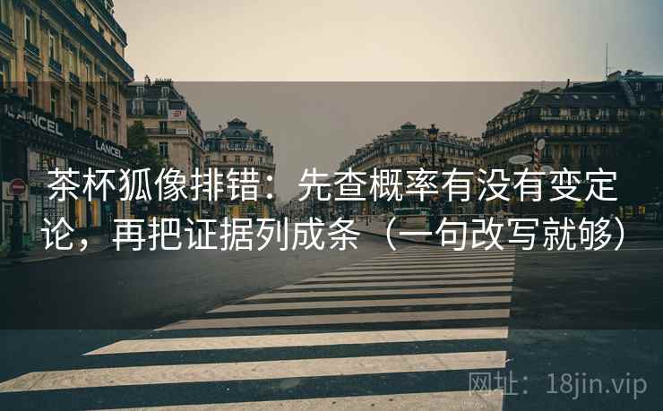 茶杯狐像排错：先查概率有没有变定论，再把证据列成条（一句改写就够）