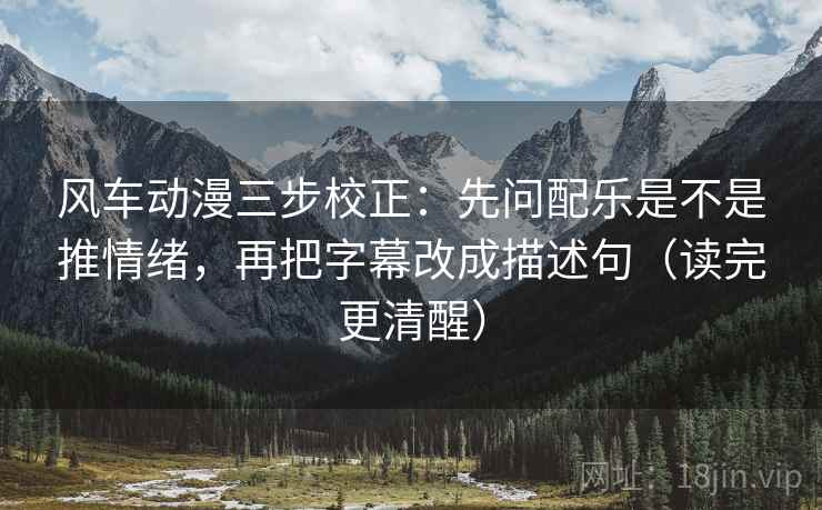 风车动漫三步校正：先问配乐是不是推情绪，再把字幕改成描述句（读完更清醒）