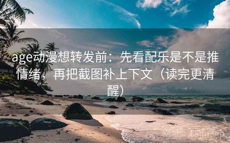 age动漫想转发前：先看配乐是不是推情绪，再把截图补上下文（读完更清醒）