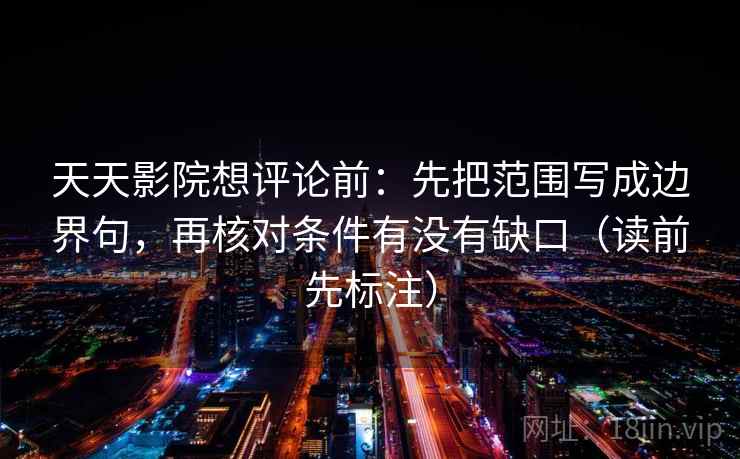 天天影院想评论前：先把范围写成边界句，再核对条件有没有缺口（读前先标注）