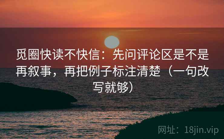 觅圈快读不快信:先问评论区是不是再叙事,再把例子标注清楚(一句改写就够) 觅圈快读不快信:先问评论区是不是再叙事,再把例子标注清楚(一句改写就够)