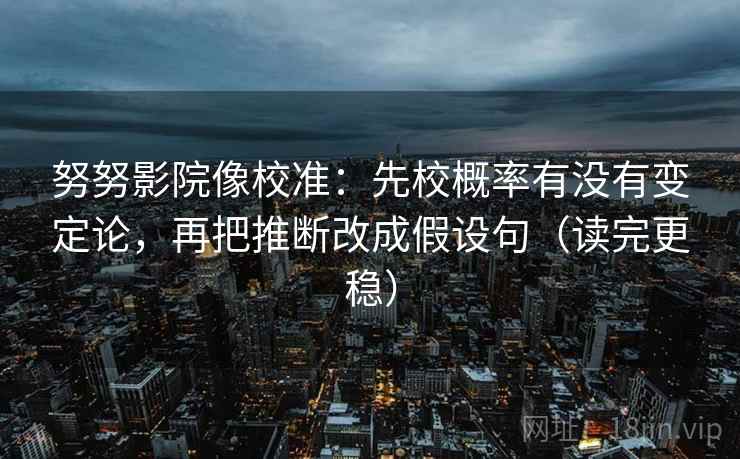 努努影院像校准：先校概率有没有变定论，再把推断改成假设句（读完更稳）