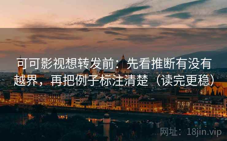 可可影视想转发前：先看推断有没有越界，再把例子标注清楚（读完更稳）
