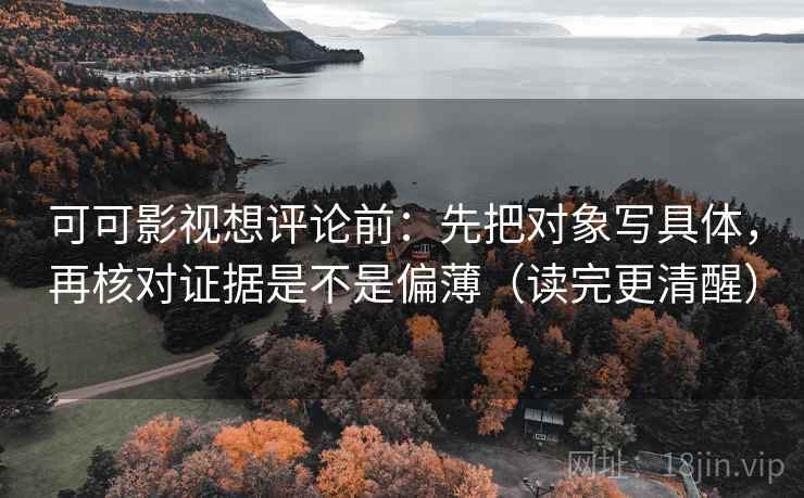 可可影视想评论前：先把对象写具体，再核对证据是不是偏薄（读完更清醒）