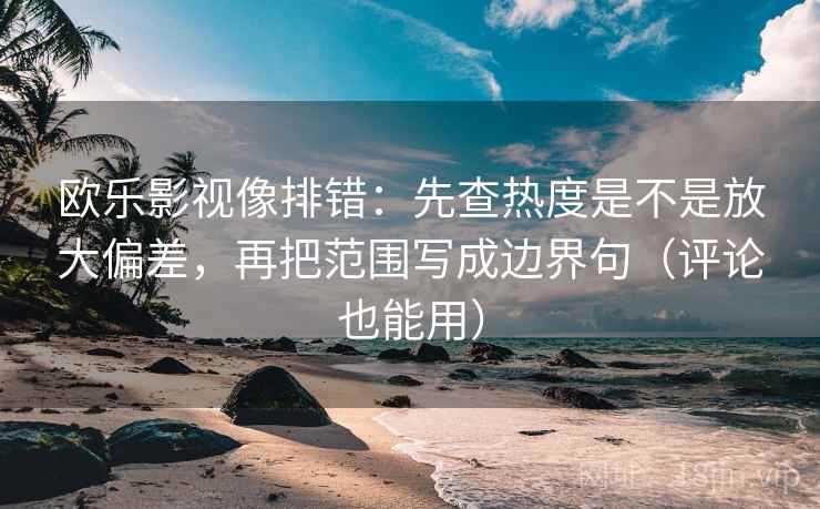 欧乐影视像排错：先查热度是不是放大偏差，再把范围写成边界句（评论也能用）