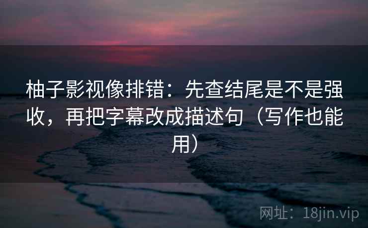 柚子影视像排错：先查结尾是不是强收，再把字幕改成描述句（写作也能用）