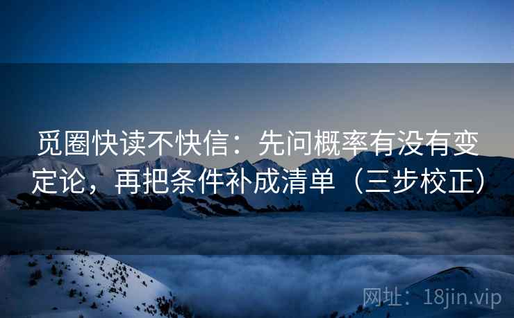 觅圈快读不快信：先问概率有没有变定论，再把条件补成清单（三步校正）