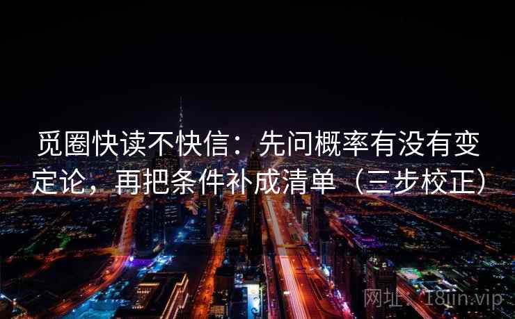 觅圈快读不快信：先问概率有没有变定论，再把条件补成清单（三步校正）
