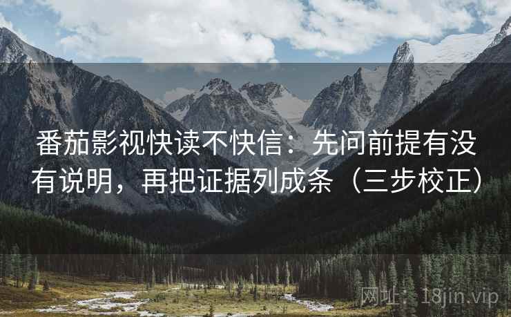 番茄影视快读不快信：先问前提有没有说明，再把证据列成条（三步校正）