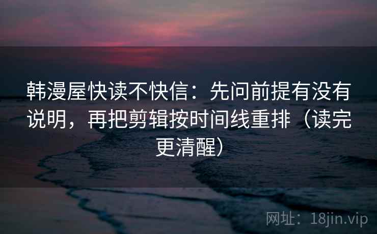 韩漫屋快读不快信：先问前提有没有说明，再把剪辑按时间线重排（读完更清醒）
