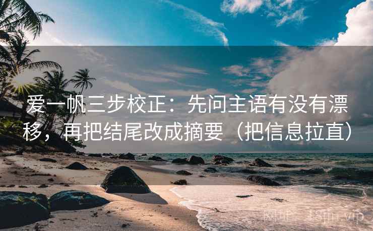 爱一帆三步校正：先问主语有没有漂移，再把结尾改成摘要（把信息拉直）