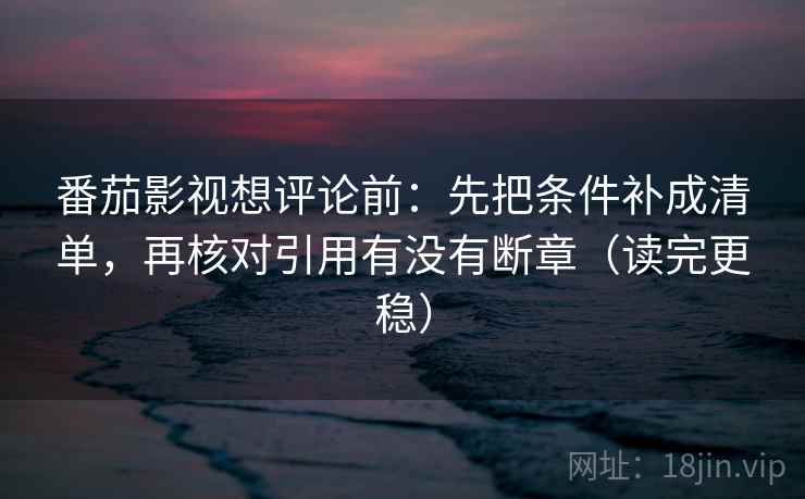 番茄影视想评论前：先把条件补成清单，再核对引用有没有断章（读完更稳）