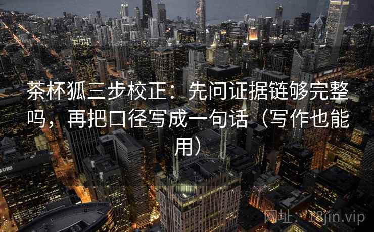 茶杯狐三步校正：先问证据链够完整吗，再把口径写成一句话（写作也能用）