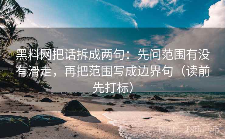 黑料网把话拆成两句：先问范围有没有滑走，再把范围写成边界句（读前先打标）