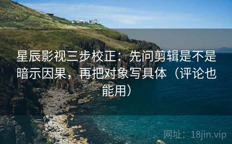 星辰影视三步校正：先问剪辑是不是暗示因果，再把对象写具体（评论也能用）