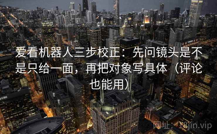 爱看机器人三步校正：先问镜头是不是只给一面，再把对象写具体（评论也能用）