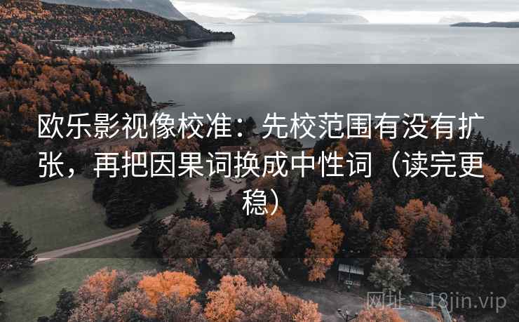 欧乐影视像校准：先校范围有没有扩张，再把因果词换成中性词（读完更稳）