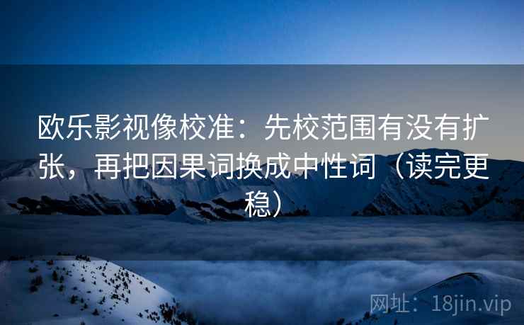 欧乐影视像校准：先校范围有没有扩张，再把因果词换成中性词（读完更稳）