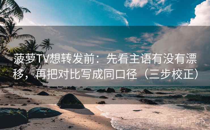 菠萝TV想转发前：先看主语有没有漂移，再把对比写成同口径（三步校正）