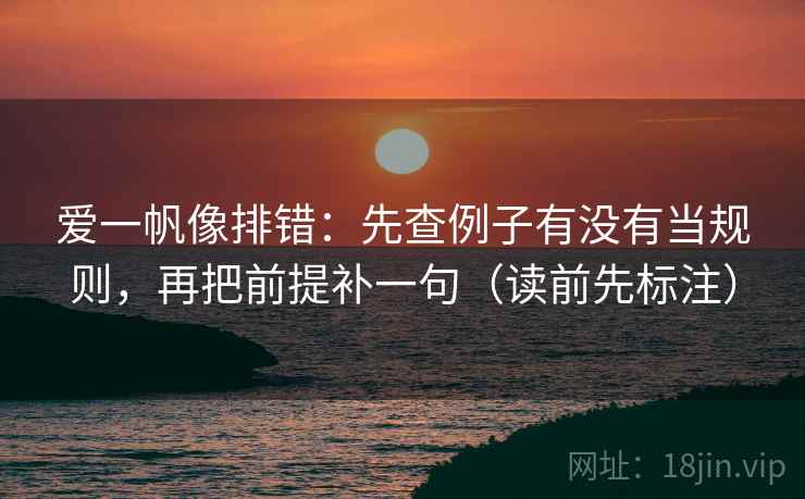 爱一帆像排错：先查例子有没有当规则，再把前提补一句（读前先标注）