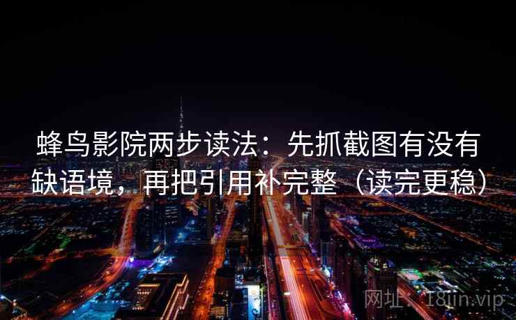 蜂鸟影院两步读法：先抓截图有没有缺语境，再把引用补完整（读完更稳）