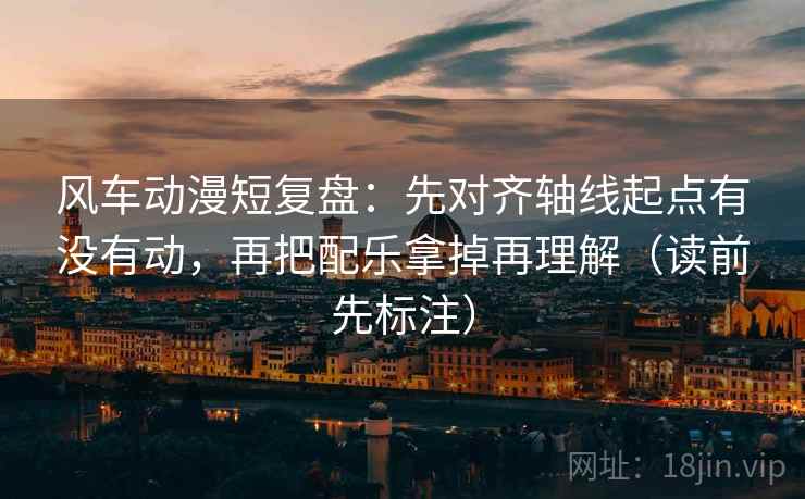风车动漫短复盘：先对齐轴线起点有没有动，再把配乐拿掉再理解（读前先标注）