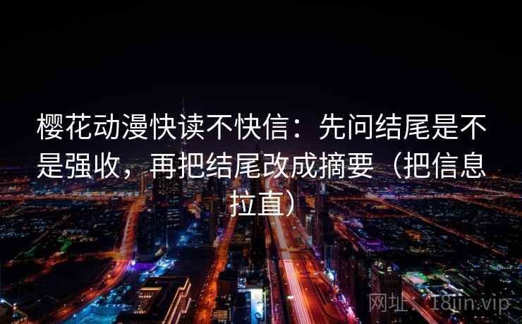 樱花动漫快读不快信：先问结尾是不是强收，再把结尾改成摘要（把信息拉直）