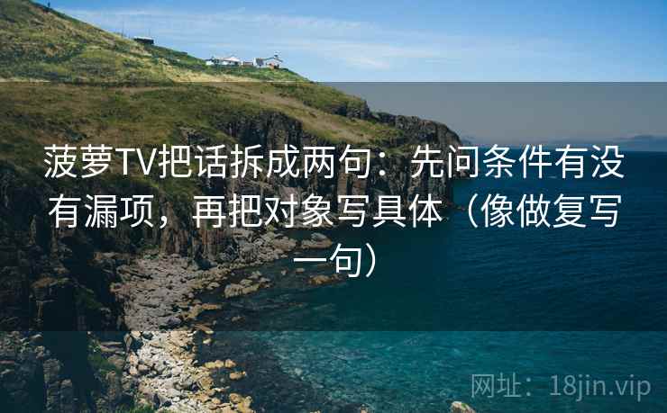 菠萝TV把话拆成两句：先问条件有没有漏项，再把对象写具体（像做复写一句）