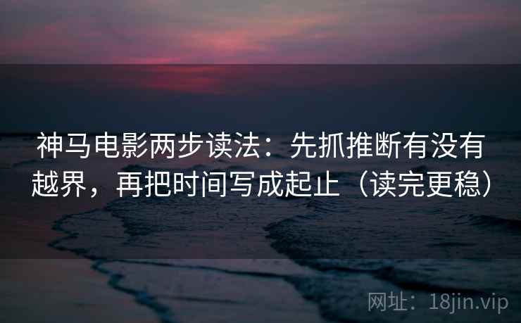 神马电影两步读法：先抓推断有没有越界，再把时间写成起止（读完更稳）