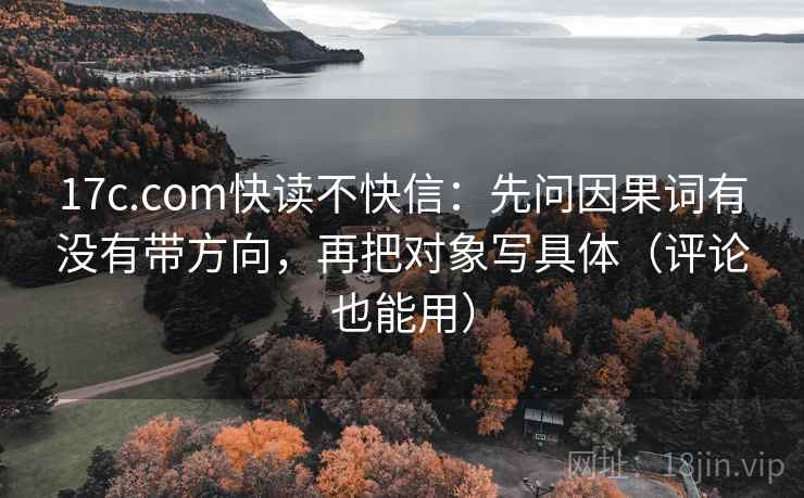 17c.com快读不快信：先问因果词有没有带方向，再把对象写具体（评论也能用）