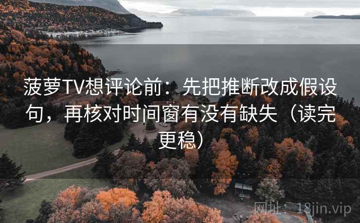 菠萝TV想评论前：先把推断改成假设句，再核对时间窗有没有缺失（读完更稳）