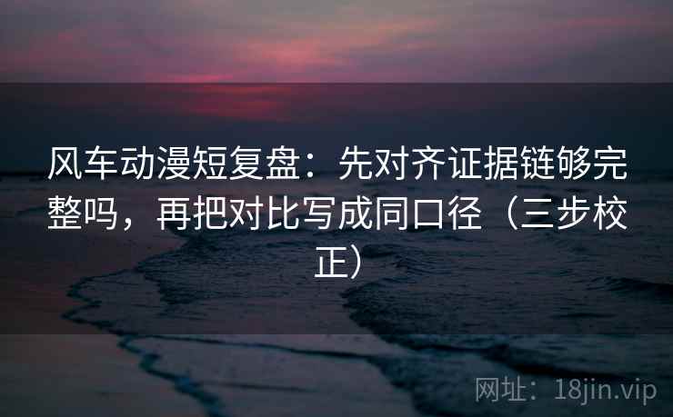 风车动漫短复盘：先对齐证据链够完整吗，再把对比写成同口径（三步校正）