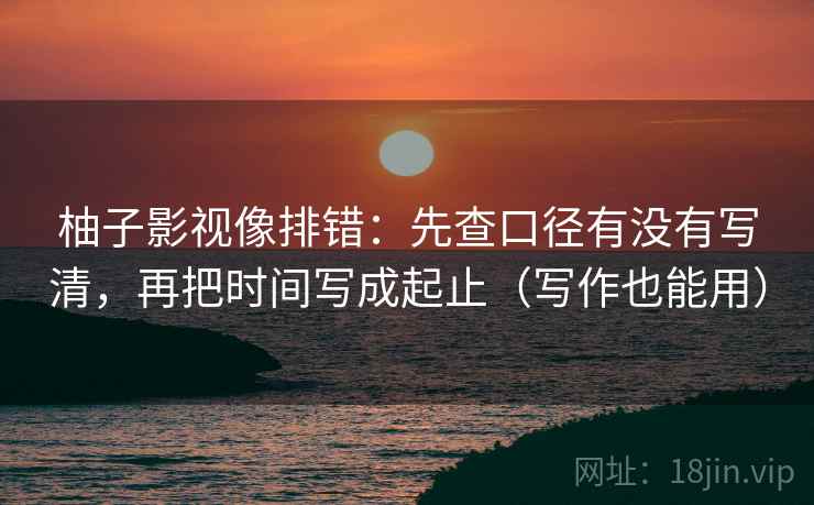 柚子影视像排错：先查口径有没有写清，再把时间写成起止（写作也能用）