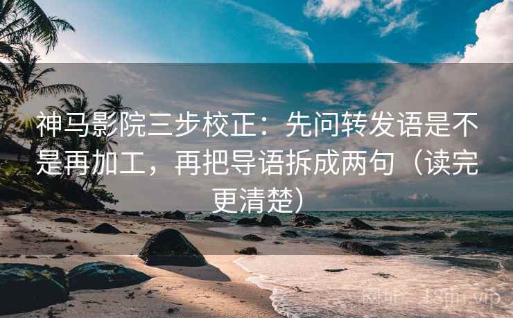 神马影院三步校正：先问转发语是不是再加工，再把导语拆成两句（读完更清楚）