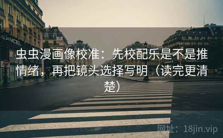 虫虫漫画像校准：先校配乐是不是推情绪，再把镜头选择写明（读完更清楚）