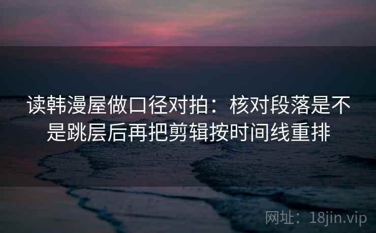 读韩漫屋做口径对拍：核对段落是不是跳层后再把剪辑按时间线重排