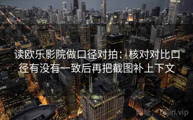 读欧乐影院做口径对拍：核对对比口径有没有一致后再把截图补上下文