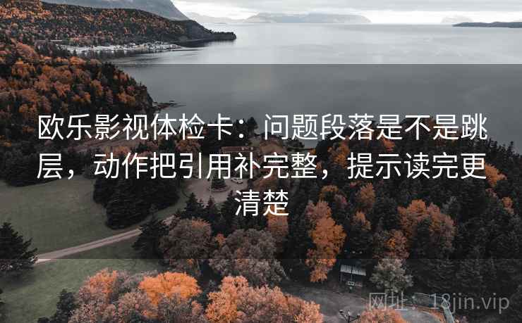 欧乐影视体检卡：问题段落是不是跳层，动作把引用补完整，提示读完更清楚