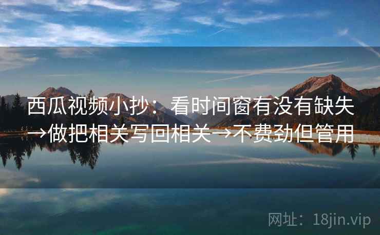 西瓜视频小抄：看时间窗有没有缺失→做把相关写回相关→不费劲但管用
