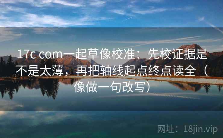 17c com一起草像校准:先校证据是不是太薄,再把轴线起点终点读全(像做一句改写) 17c com一起草像校准:先校证据是不是太薄,再把轴线起点终点读全(像做一句改写)