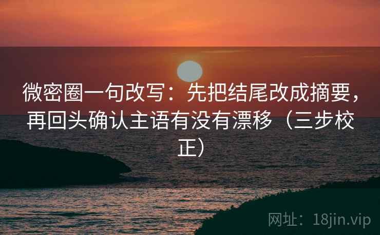 微密圈一句改写：先把结尾改成摘要，再回头确认主语有没有漂移（三步校正）