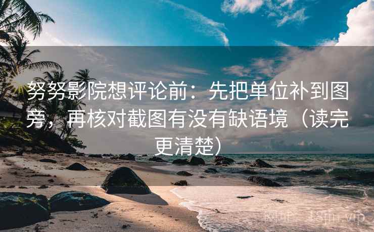 努努影院想评论前：先把单位补到图旁，再核对截图有没有缺语境（读完更清楚）