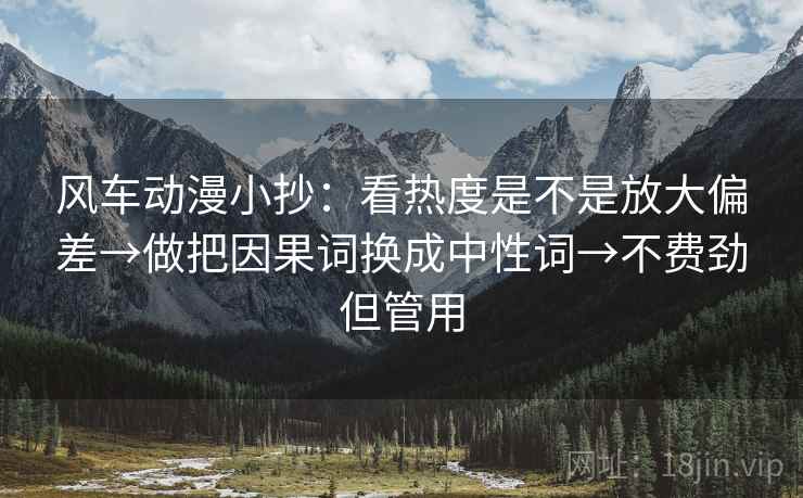 风车动漫小抄：看热度是不是放大偏差→做把因果词换成中性词→不费劲但管用