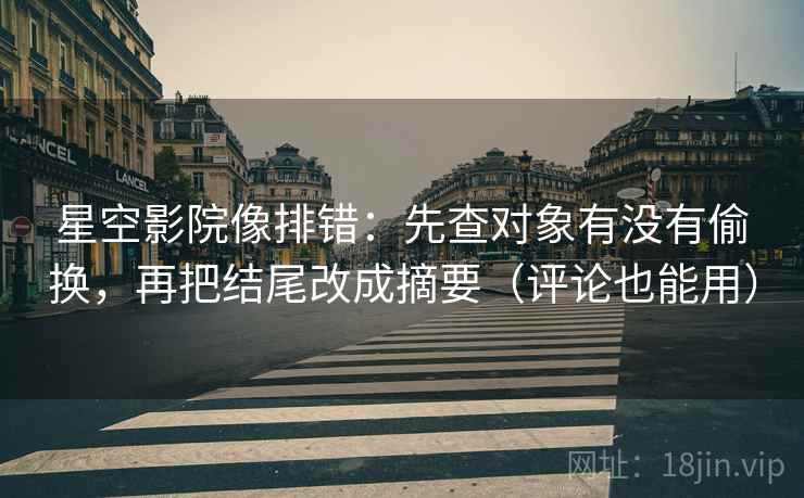 星空影院像排错：先查对象有没有偷换，再把结尾改成摘要（评论也能用）