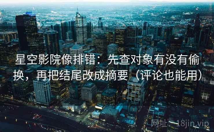 星空影院像排错：先查对象有没有偷换，再把结尾改成摘要（评论也能用）