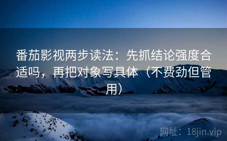 番茄影视两步读法：先抓结论强度合适吗，再把对象写具体（不费劲但管用）